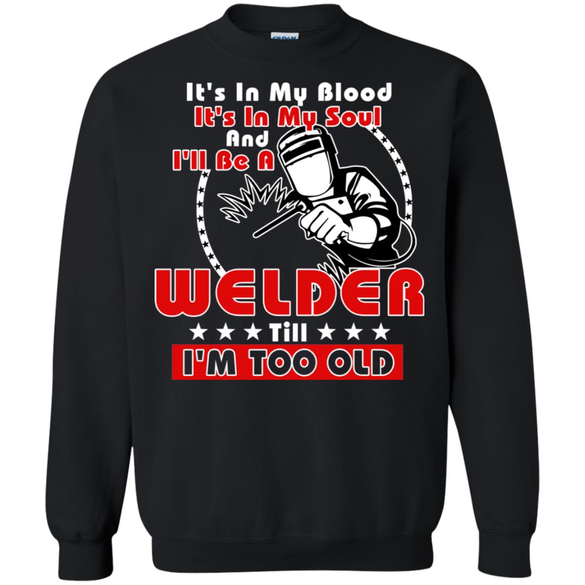 It's In My Blood It's In My Soul And I'll Be A Welder Till I'm Too Old ShirtG180 Gildan Crewneck Pullover Sweatshirt 8 oz.
