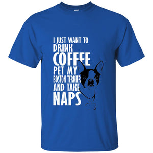 I Just Want To Drink Coffee Pet My Boston Terrier And Take Naps Dog And Cofffee Lover T-shirt