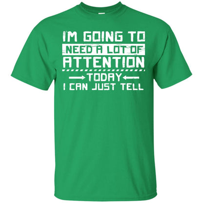 I'm Going To Need A Lot Of Attention Today I Can Just Tell Best Quote Shirt Irish Green