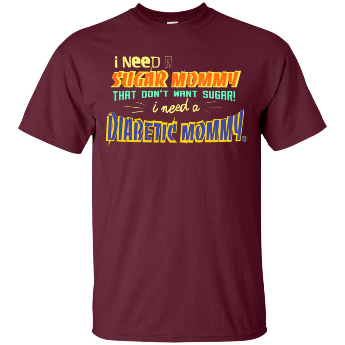 I Need A Sugar Mommy That Don't Want Sugar I Need Diabetic Mommy Shirt Maroon
