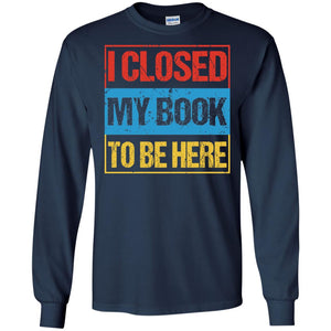 I Closed My Book To Be Here Funny Saying ShirtG240 Gildan LS Ultra Cotton T-Shirt