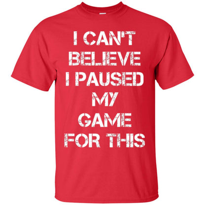 Gaming T-shirt I Can_t Believe I Paused My Game For This Red