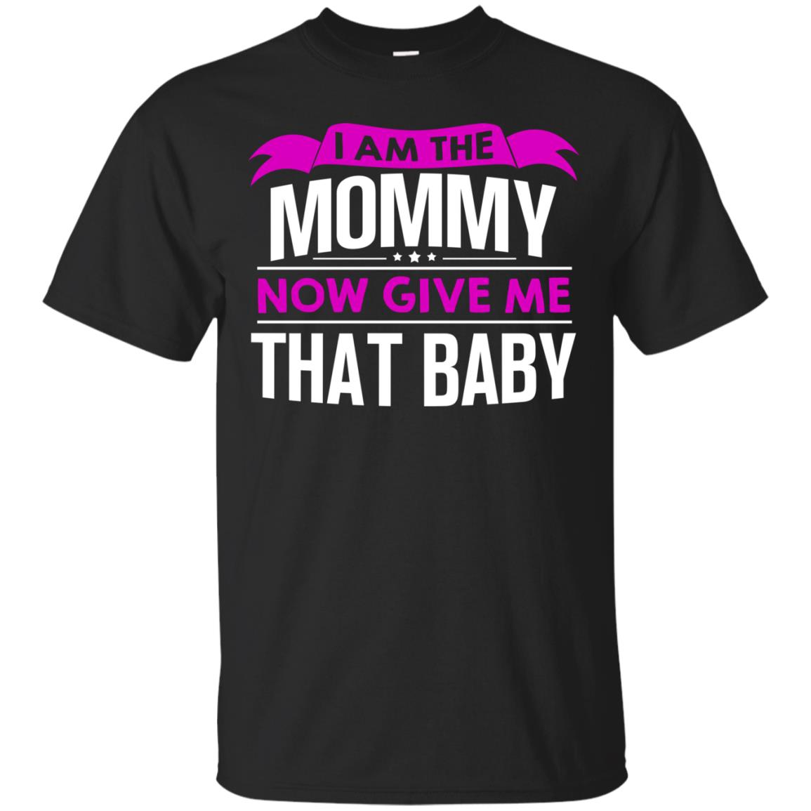 I Am The Mommy Now Give Me That Baby Funny Mommy Shirt Black