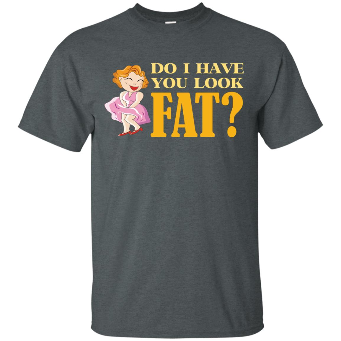 Do I Have You Look Fat Shirt Dark Heather