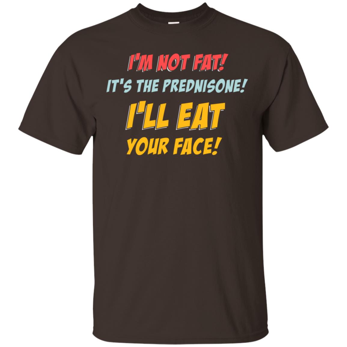 I'm Not Fat It's The Prednisone I'll Eat Your Face Shirt Dark Chocolate