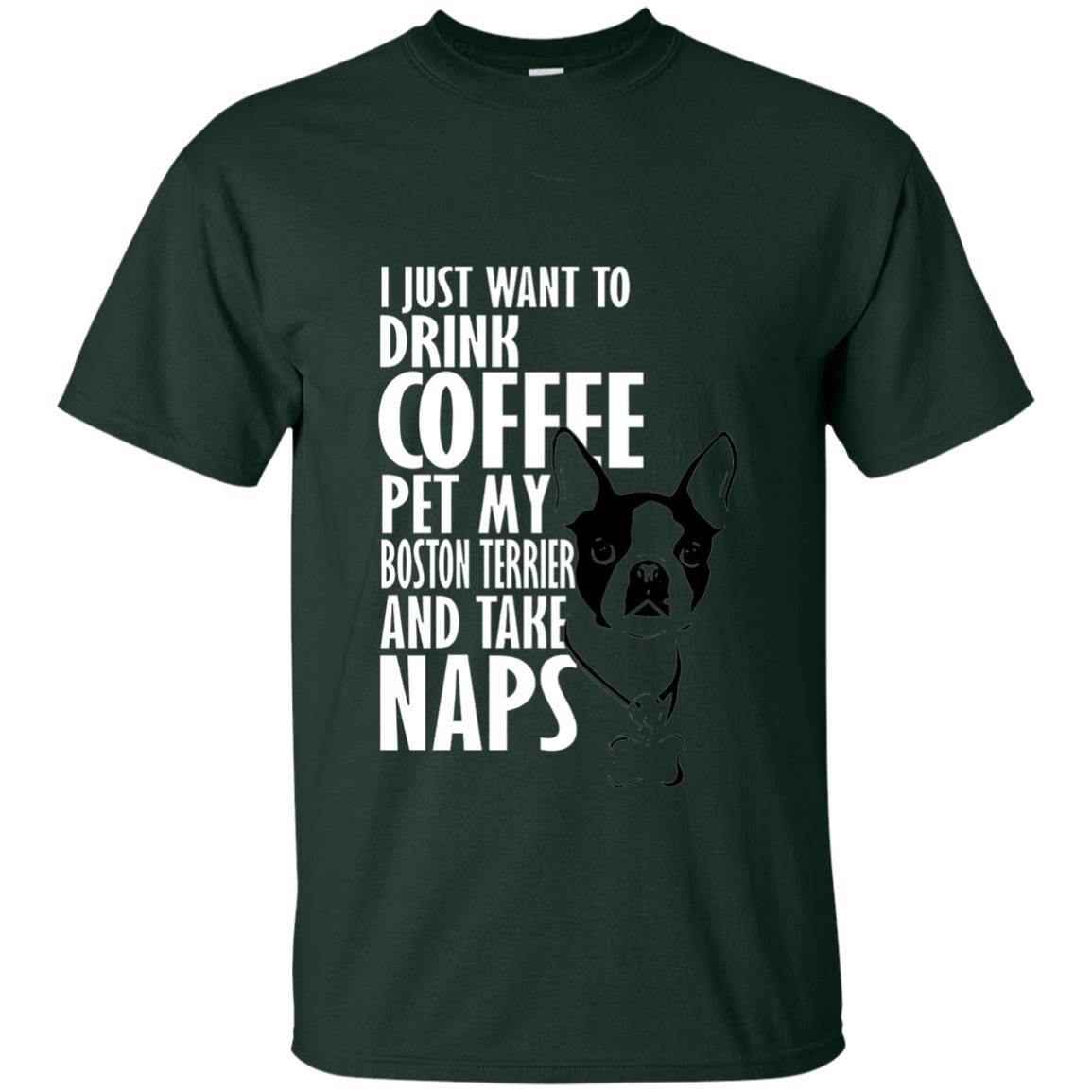 I Just Want To Drink Coffee Pet My Boston Terrier And Take Naps Dog And Cofffee Lover T-shirt Forest