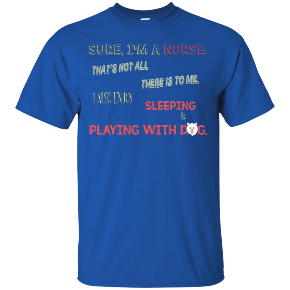 Sure I'm A Nurse That's Not All There Is To Me I Also Enjoy Sleeping Playing With Dog Nursing Shirt Royal