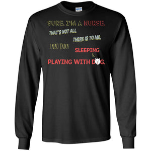 Sure I'm A Nurse That's Not All There Is To Me I Also Enjoy Sleeping Playing With Dog Nursing ShirtG240 Gildan LS Ultra Cotton T-Shirt