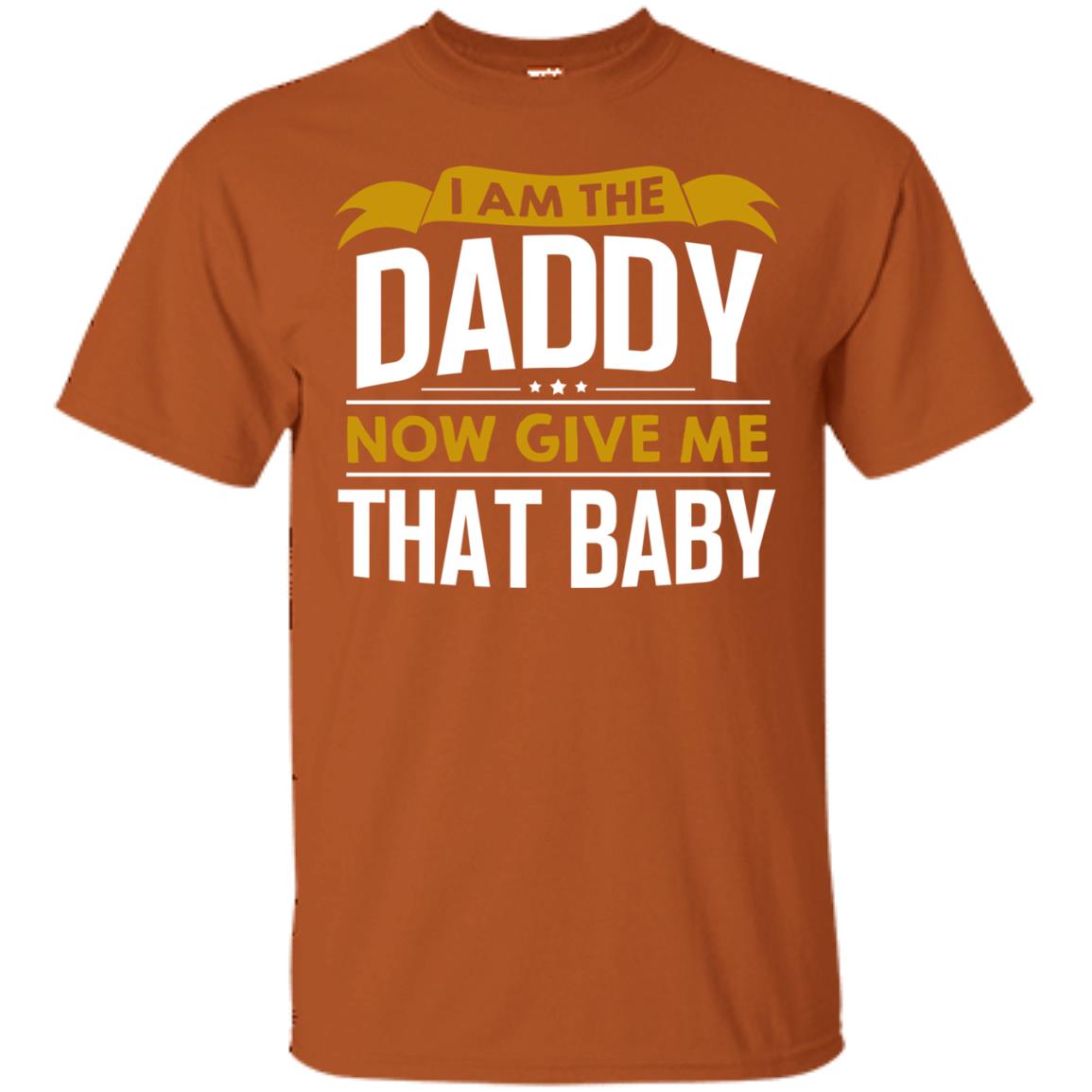I Am The Daddy Now Give Me That Baby Funny Daddy Shirt Texas Orange