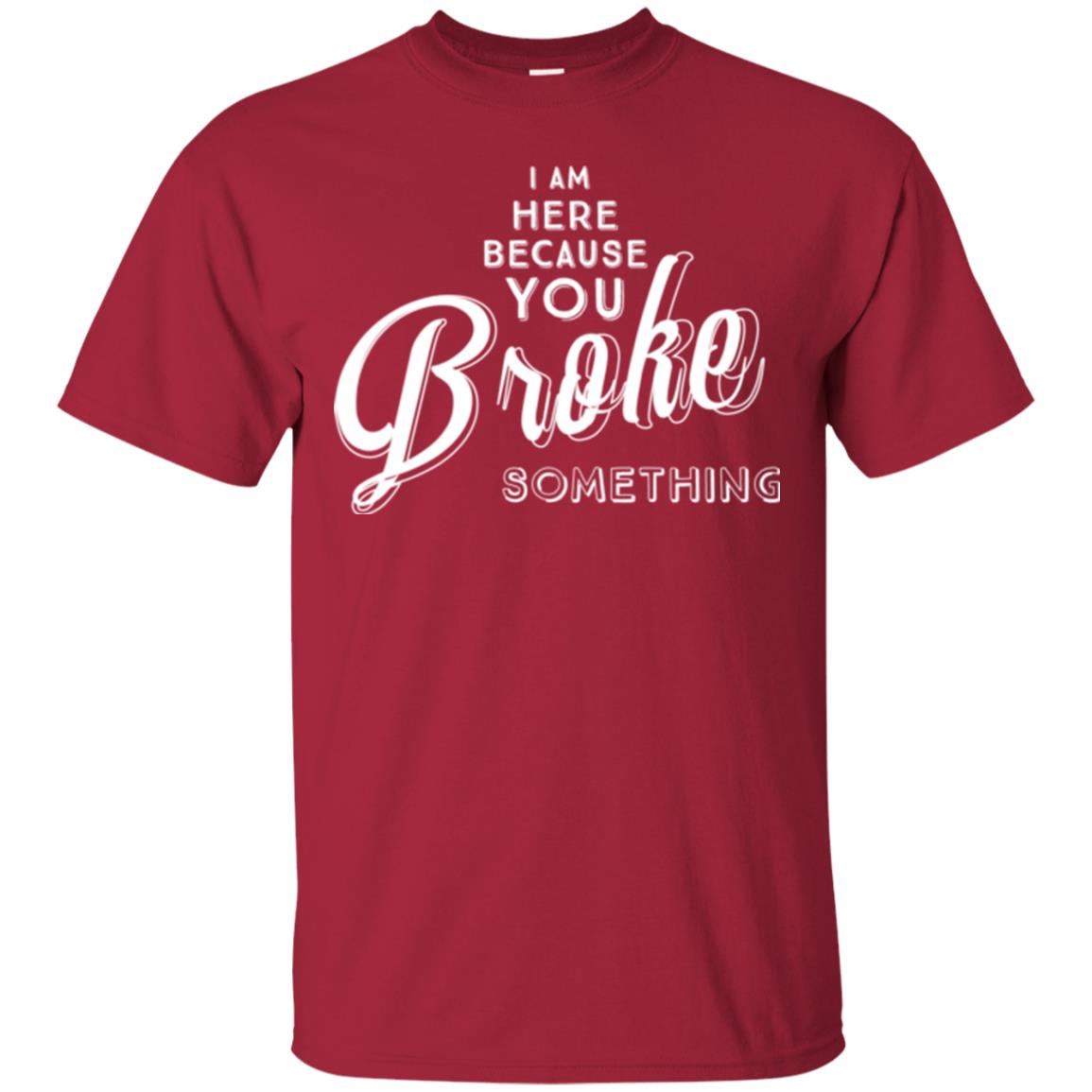 I Am Here Because You Broke Something T-shirt Cardinal