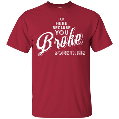 I Am Here Because You Broke Something T-shirt Cardinal