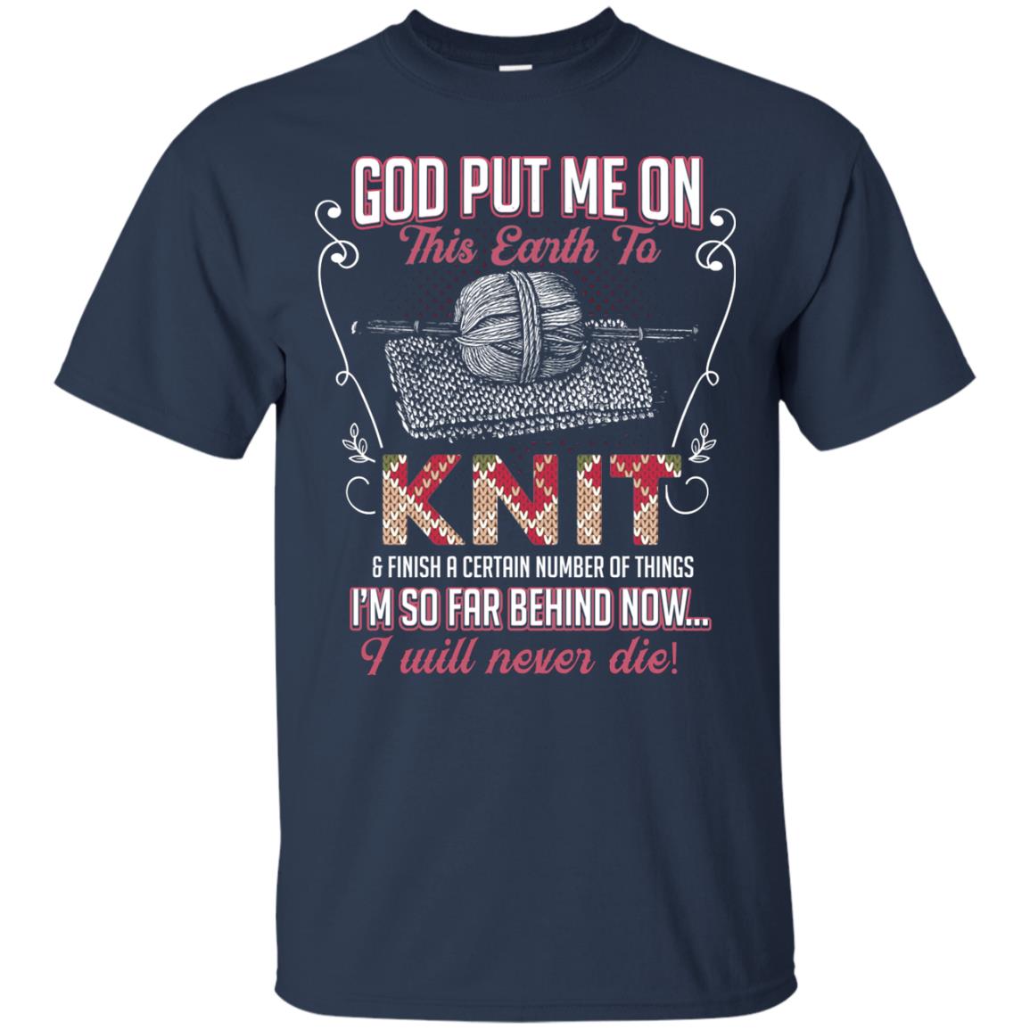 God Put Me On This Earth To Knit And Finish A Certain Number Of Things I_m So Far Behind Now I Will Never Die Navy