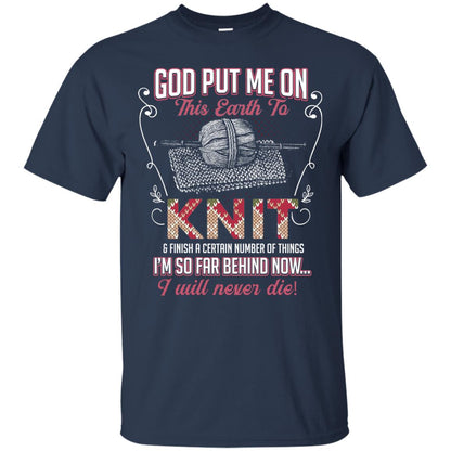 God Put Me On This Earth To Knit And Finish A Certain Number Of Things I_m So Far Behind Now I Will Never Die Navy