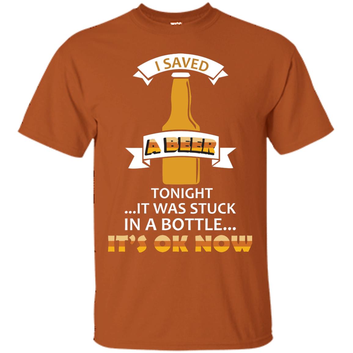 I Saved A Beer Tonight It Was Stuck In A Bottle It_s Ok Now Beer Shirt Texas Orange
