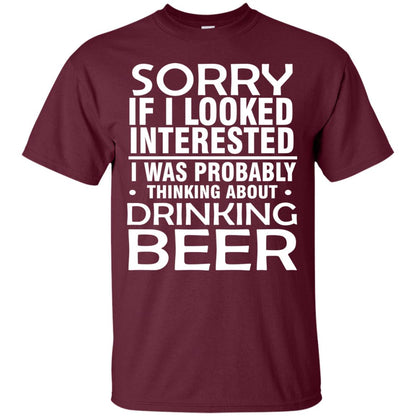 Sorry If I Looked Interested I Was Probably Thinking About Drinking Beer Shirt Maroon