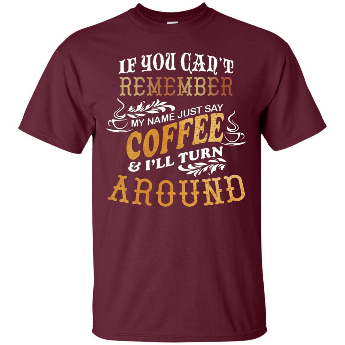 If You Can't Remember Coffee My Name Just Say And I'll Turn Around Shirt For Coffee Lovers Maroon