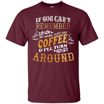 If You Can't Remember Coffee My Name Just Say And I'll Turn Around Shirt For Coffee Lovers Maroon