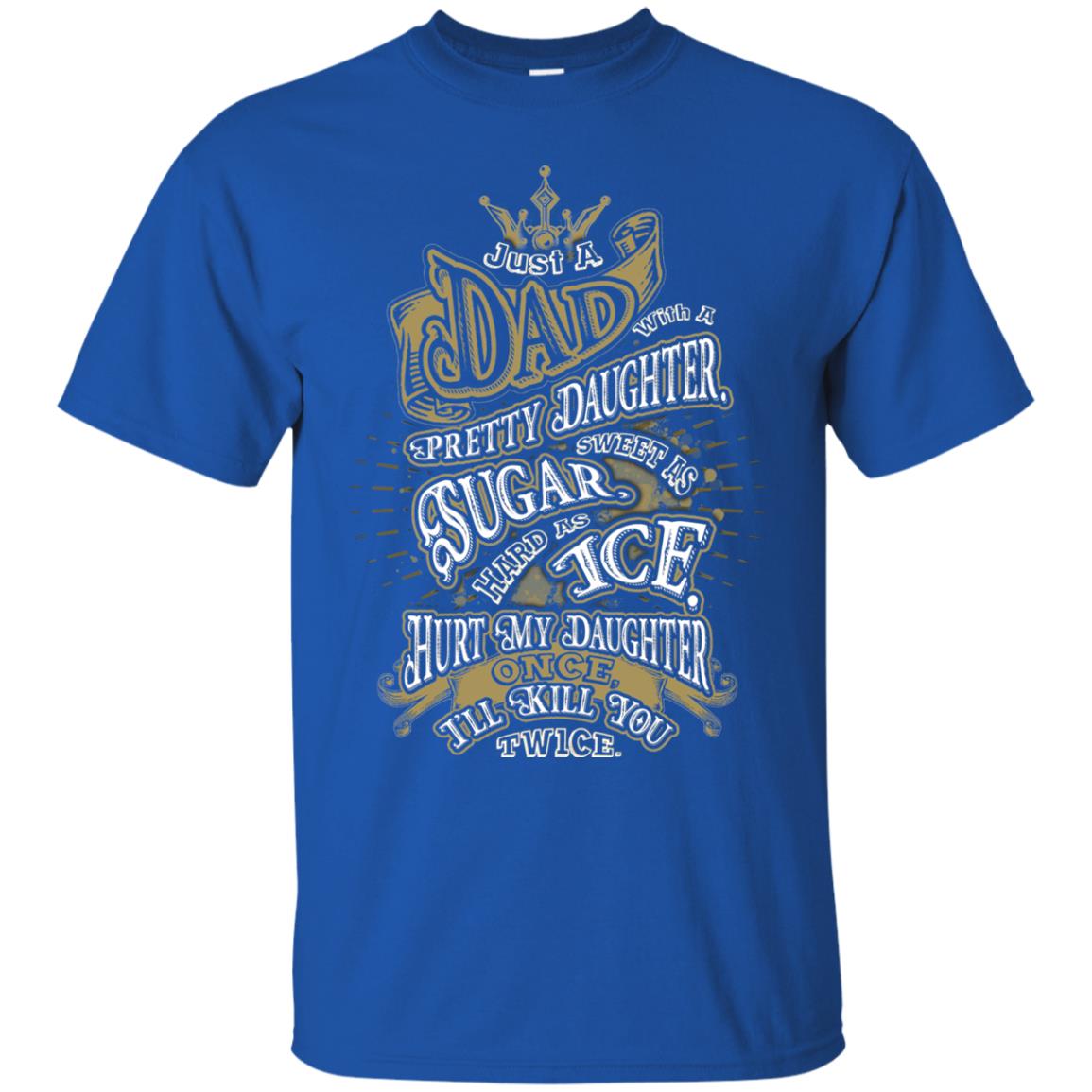Just A Dad With A Pretty Daughter Sweet As Sugar Hard As Ice Hurt My Daughter Once I Will Kill You Twice Royal