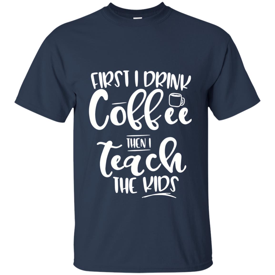 First I Drink Coffee Then Teach The Kids Funny Teacher T-shirt Navy