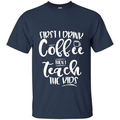 First I Drink Coffee Then Teach The Kids Funny Teacher T-shirt Navy