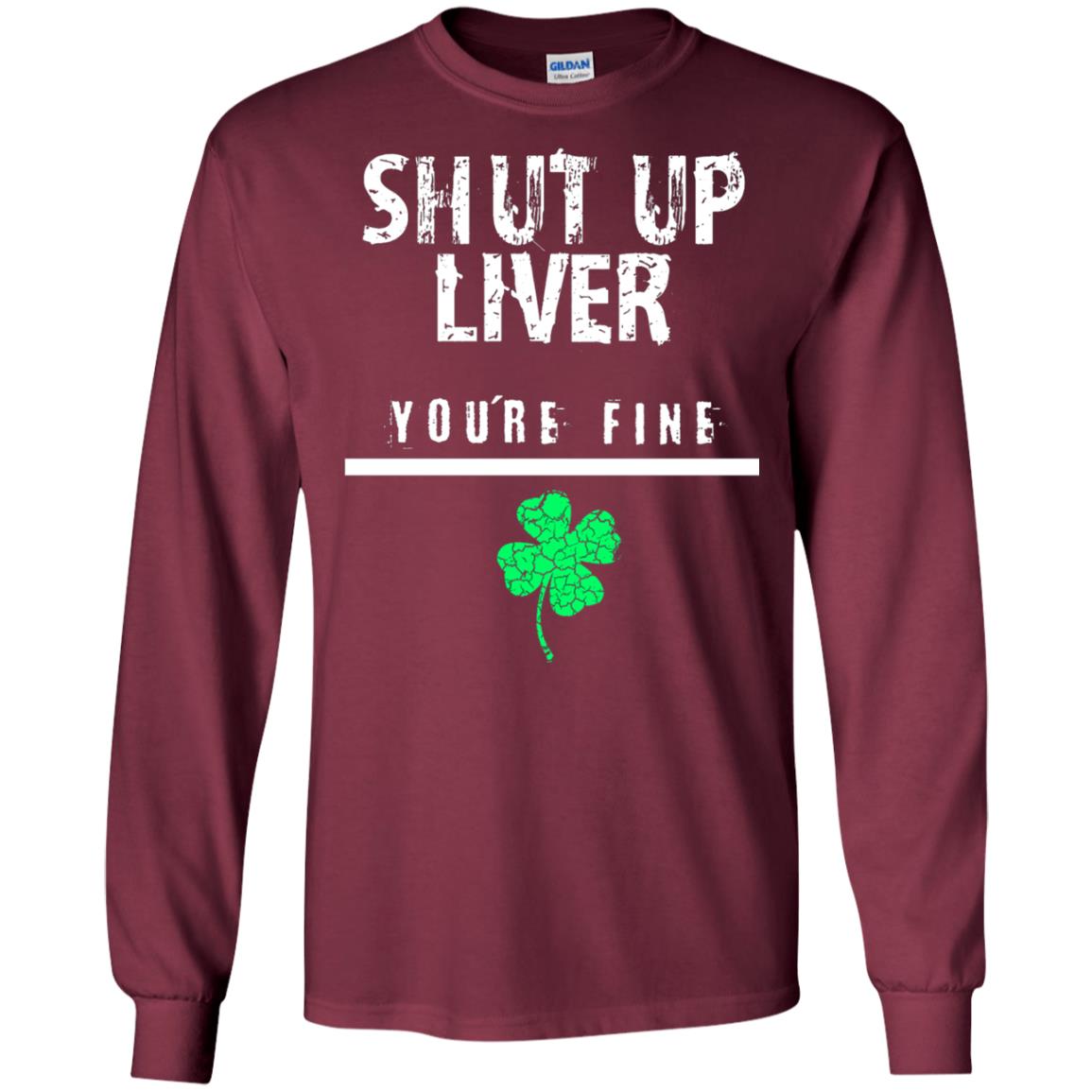 Shut Up Liver You_re Fine St. Patrick_s Day T-shirt Maroon