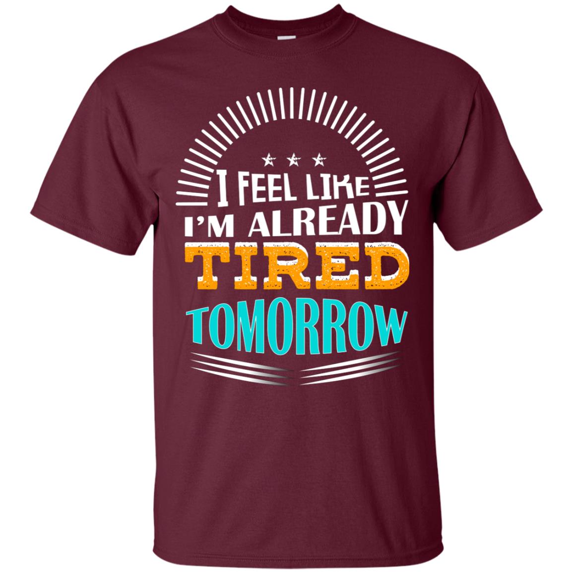 I Feel Like I'm Already Tired Tomorrow Best Quote Shirt Maroon