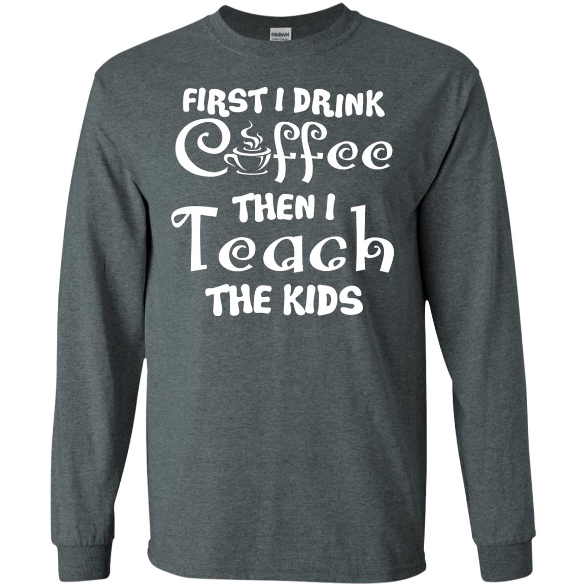 First I Drink Coffee Then I Teach The Kids Funny Coffee Gift Shirt For Teacher Dark Heather