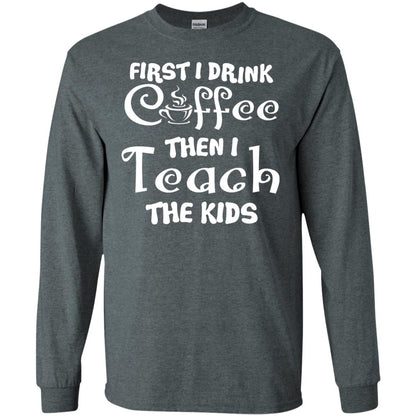 First I Drink Coffee Then I Teach The Kids Funny Coffee Gift Shirt For Teacher Dark Heather