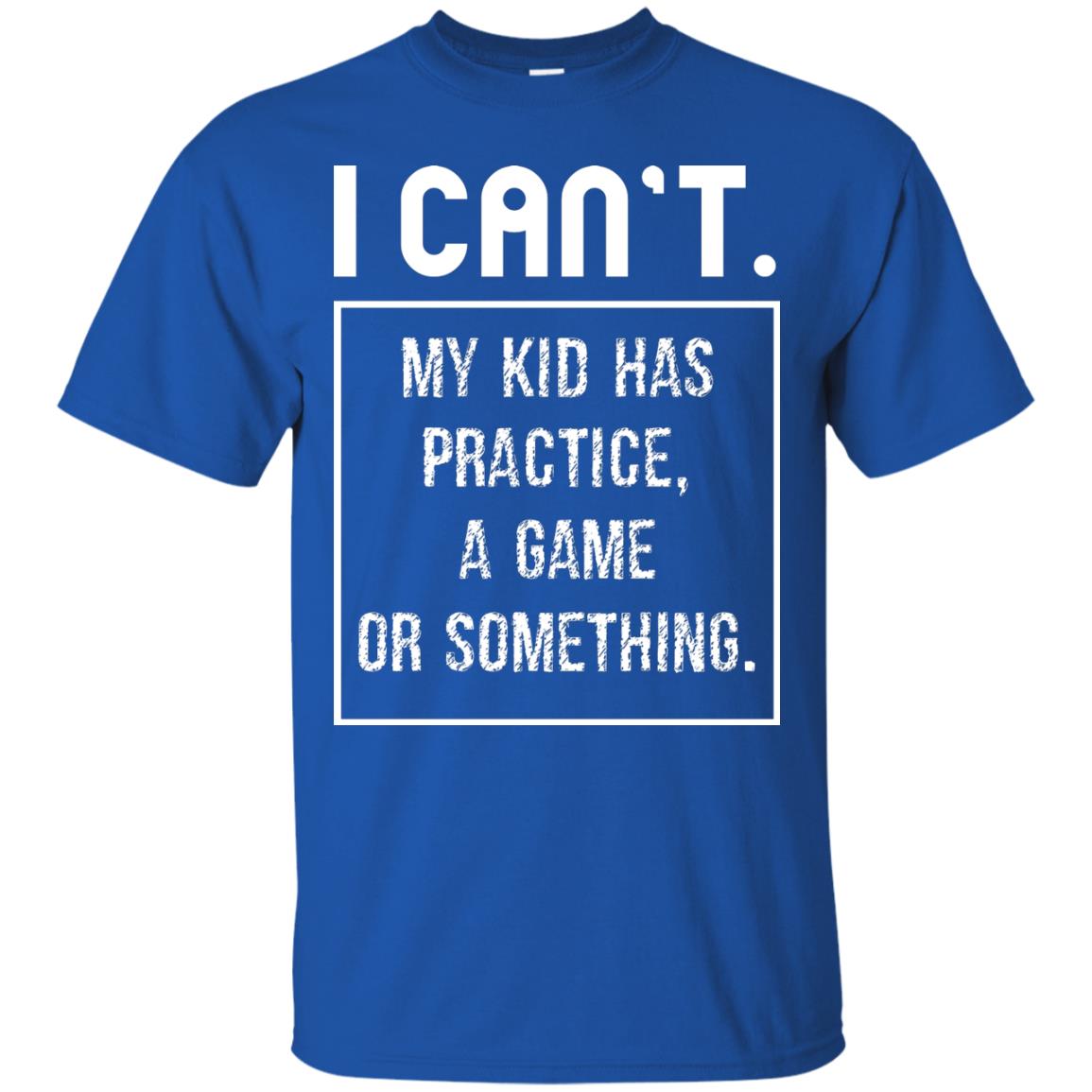 I Can_t. My Kid Has Practice, A Game Or Something Funny Gift Shirt For Parents Royal