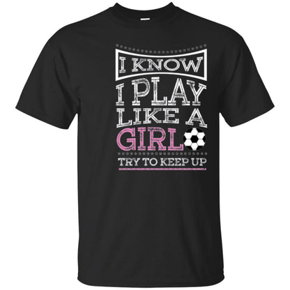Soccer Lovers T-shirt I Know I Play Like A Girl Try To Keep It Black