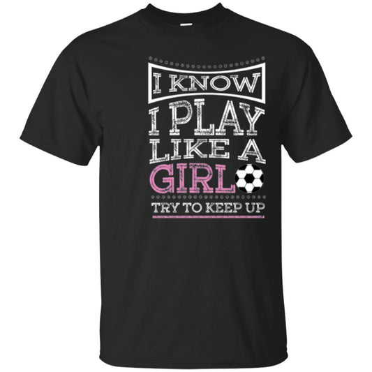 Soccer Lovers T-shirt I Know I Play Like A Girl Try To Keep It Black