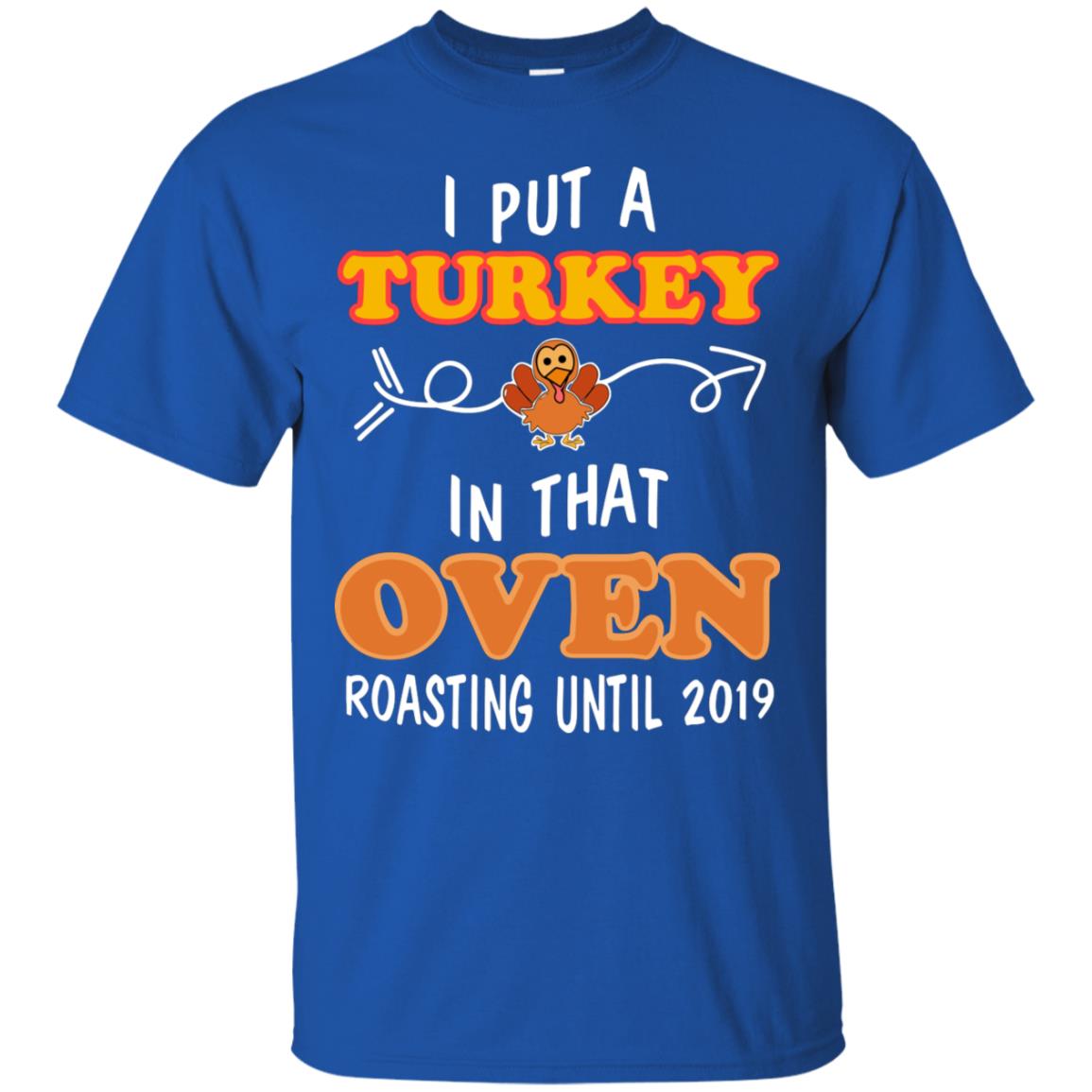 I Put A Turkey In That Oven Roating Until 2019 Thanksgiving Gift Shirt Royal