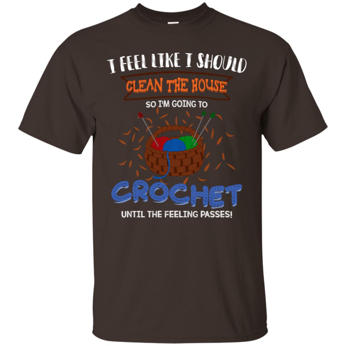I Feel Like I Should Clean The House So Im Going To Crochet Until The Feeling Passes Shirt Dark Chocolate