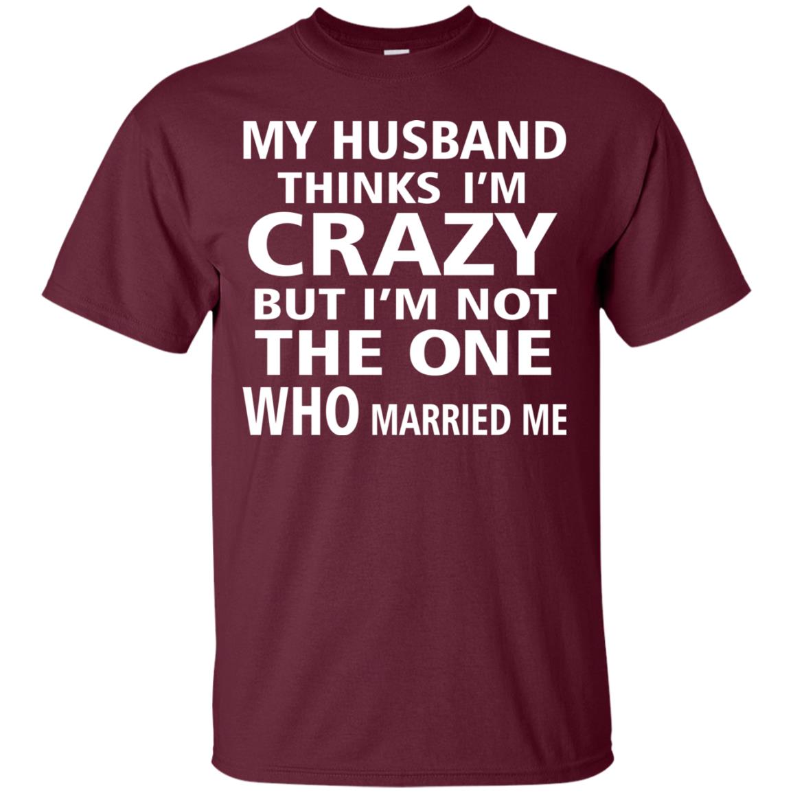 My Husband Thinks Im Carzy But Im Not The One Who Married Me Shirts Maroon