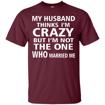 My Husband Thinks Im Carzy But Im Not The One Who Married Me Shirts Maroon