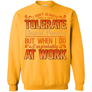 I Don_t Always Tolerate Stupid People But When I Do I_m Probably At Work ShirtG180 Gildan Crewneck Pullover Sweatshirt 8 oz.