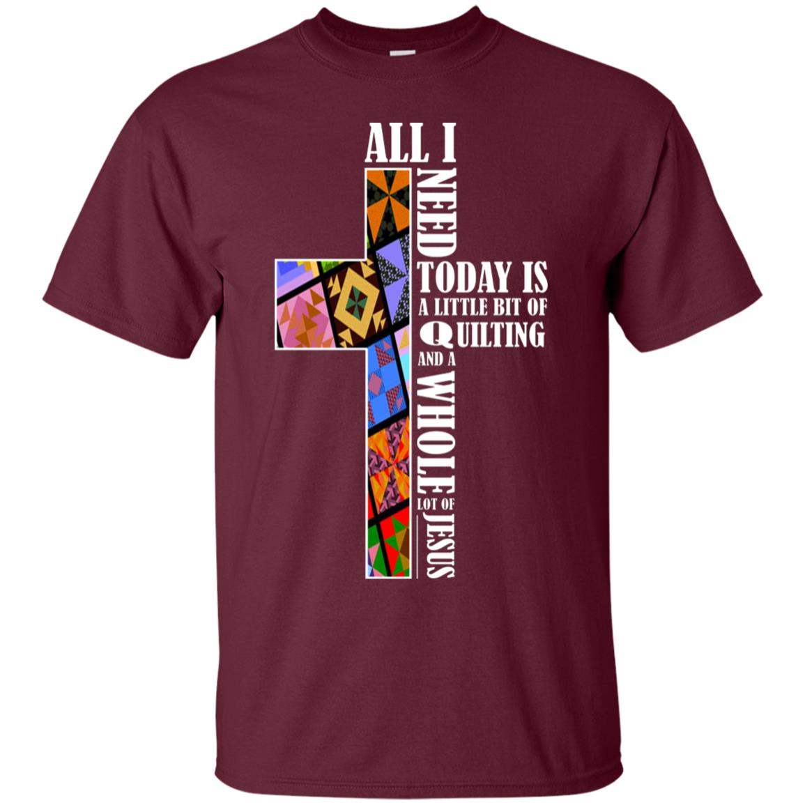 All I Need Today Is A Little Bit Of Quilting And A Whole Lot Of Jesus T-shirt Maroon