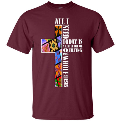 All I Need Today Is A Little Bit Of Quilting And A Whole Lot Of Jesus T-shirt Maroon