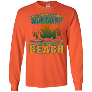 I'm Getting Tired Of Waking Up And Not Being At The Beach ShirtG240 Gildan LS Ultra Cotton T-Shirt