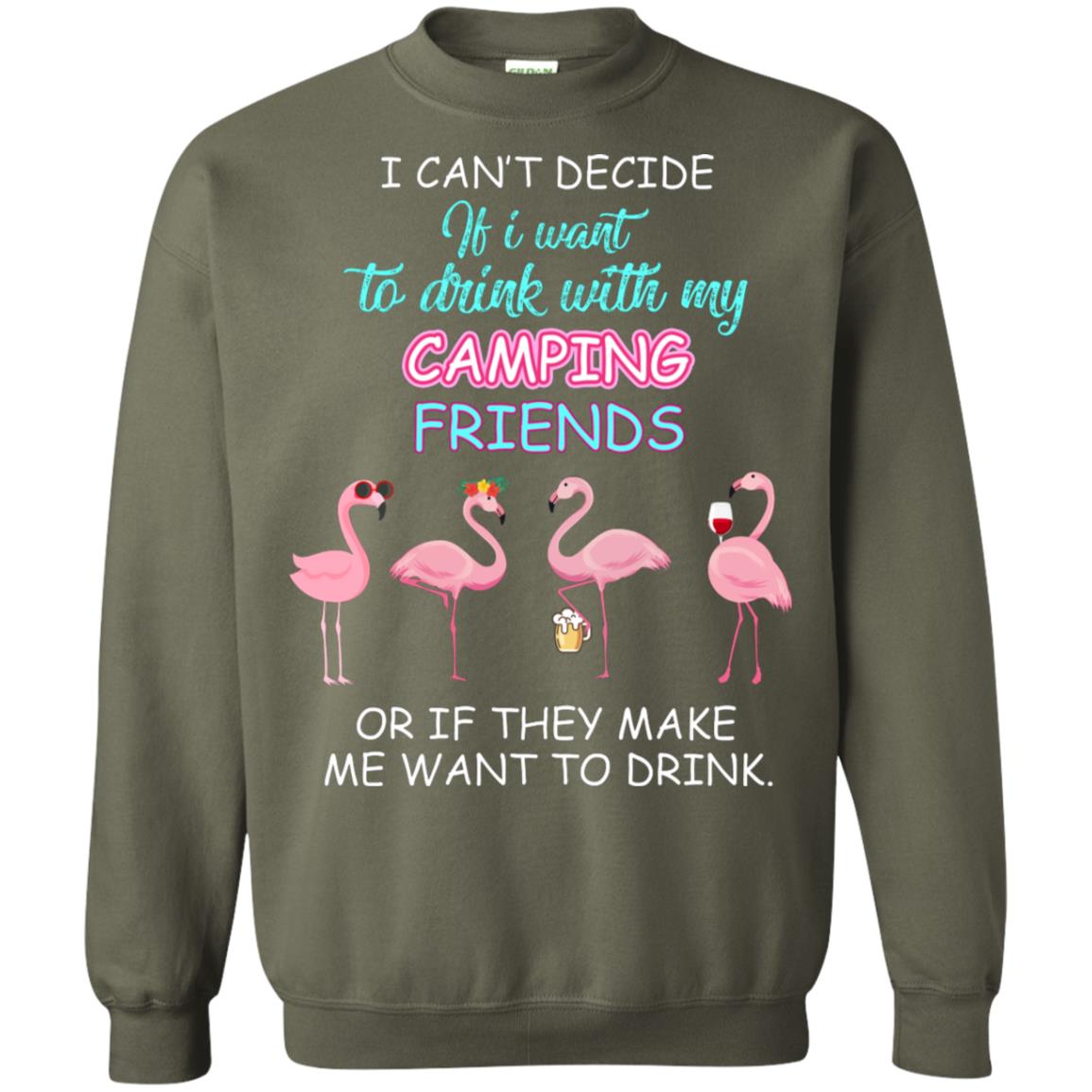 I Can't Decide If I Want To Drink With My Camping Friends Or If They Make Me Want To Drink Military Green