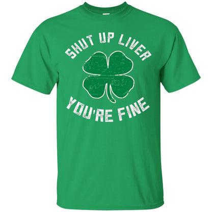 Shut Up Liver You_re Fine St Patrick_s Day T-shirt Irish Green