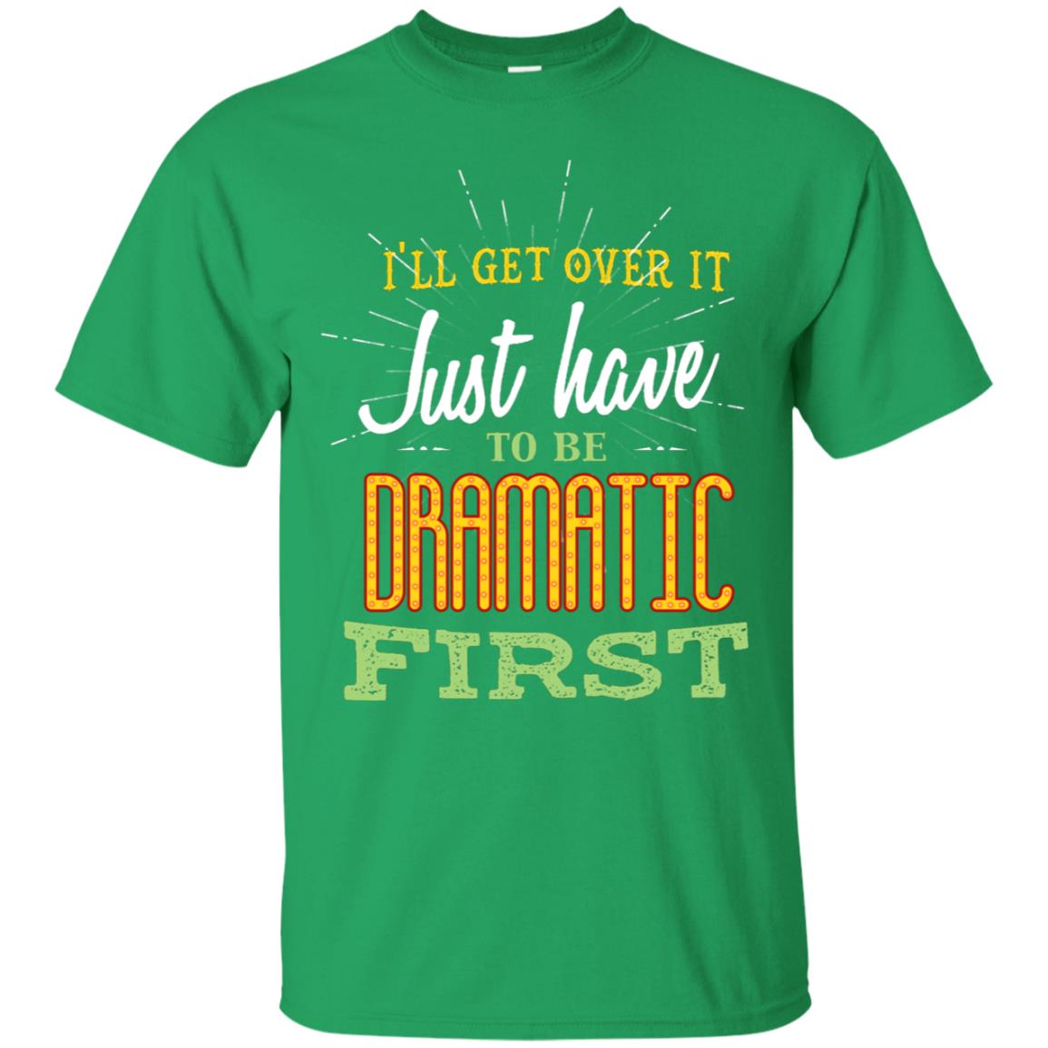 I'll Get Over It Just Have To Be Dramatic First Best Quote Shirt Irish Green