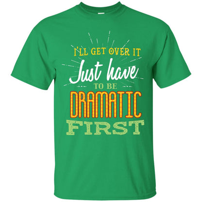 I'll Get Over It Just Have To Be Dramatic First Best Quote Shirt Irish Green