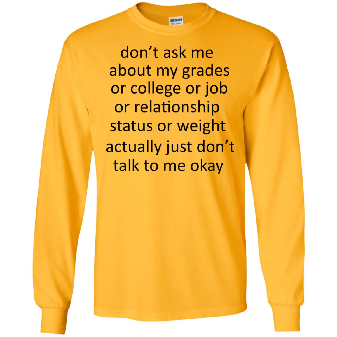 Dont Ask Me About My Grades Or College Or Job Or Relationship Status Or Wieght Actually Just Dont Talk To Me Okay Gold