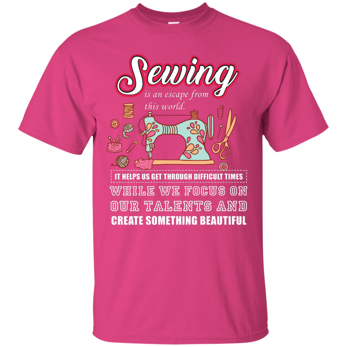 Sewing Lovers T-Shirt Sewing Is An Escape From This World. It Helps Us Get Through Difficult Times While We Focus On Our Talents And Create Something Beautiful Heliconia