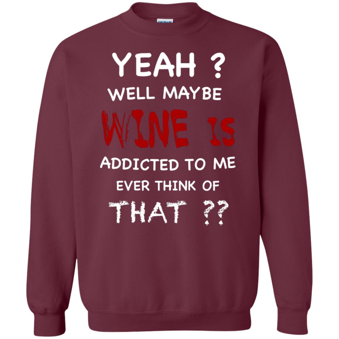 Well Maybe Wine Is Addicted To Me Ever Think Of That Drinking Shirt Maroon