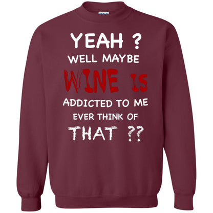 Well Maybe Wine Is Addicted To Me Ever Think Of That Drinking Shirt Maroon