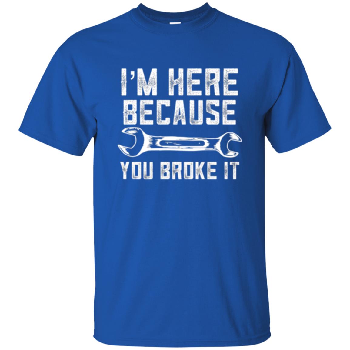 Funny Mechanic T-shirt I_m Here Because You Broke It Royal