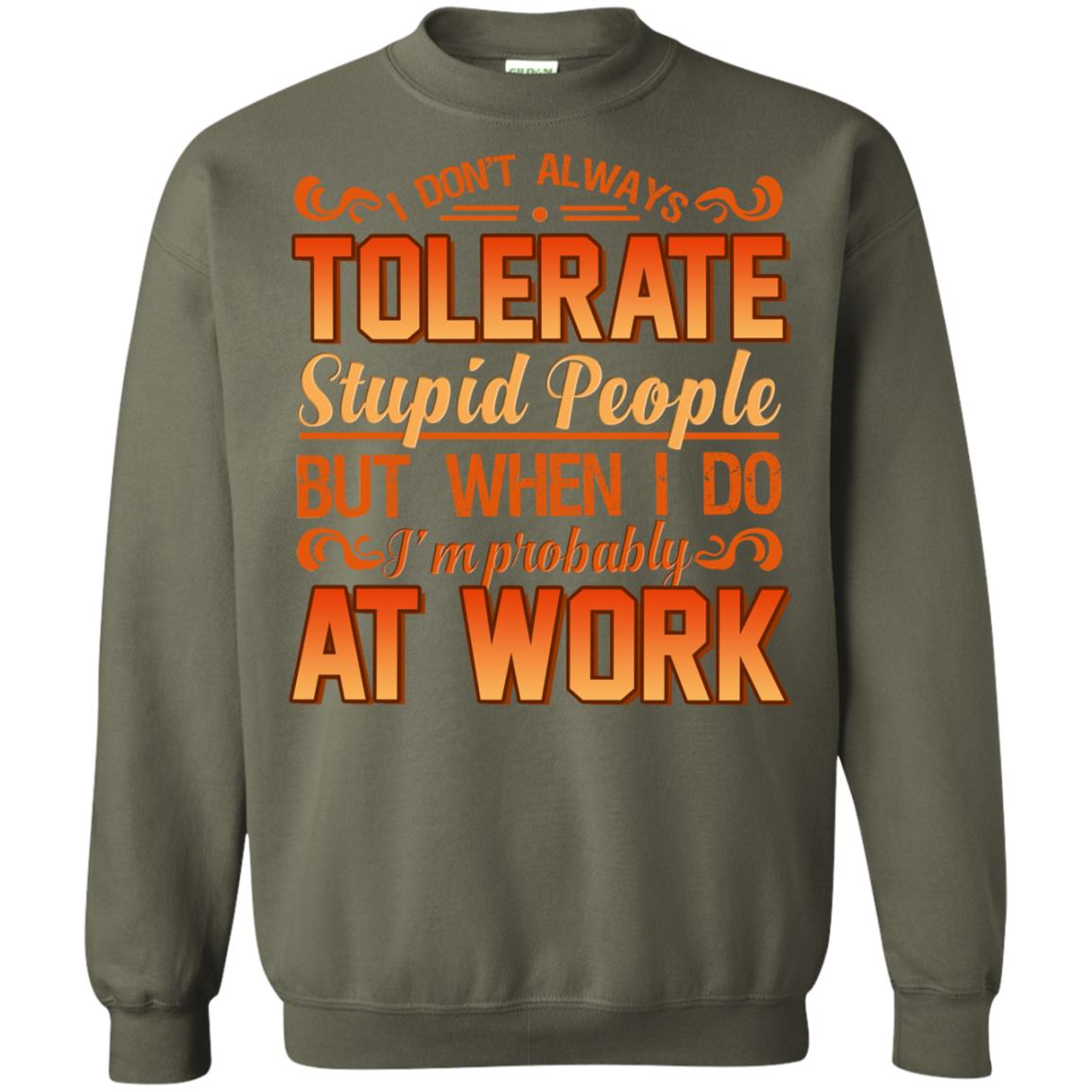 I Don_t Always Tolerate Stupid People But When I Do I_m Probably At Work Shirt Military Green