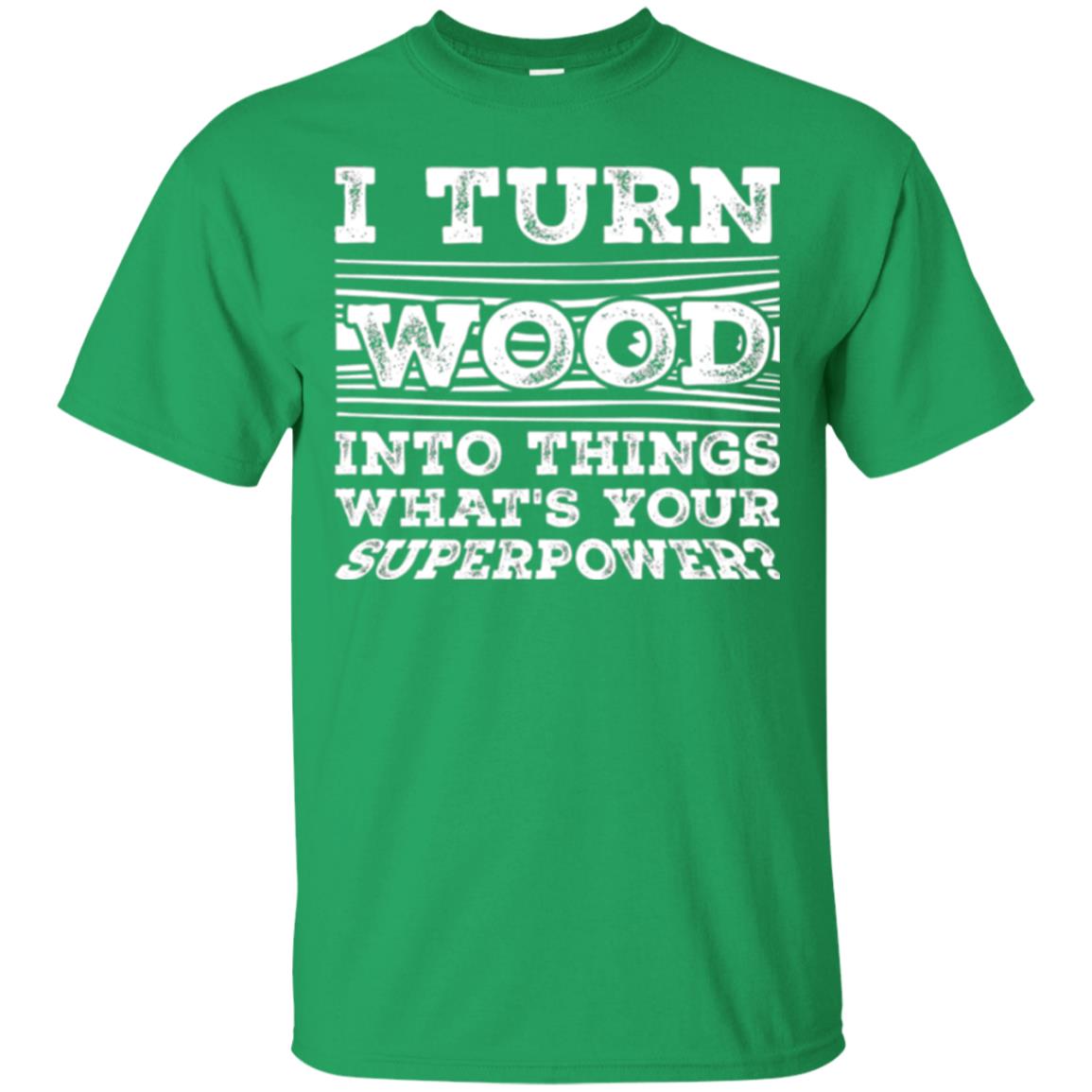 Woodworker T-shirt I Turn Wood Into Things What_s Your Superpower Irish Green